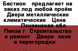 “Бастион » предлагает на заказ под любой проём:Двери металлические,климатические › Цена ­ 10 000 - Пензенская обл., Пенза г. Строительство и ремонт » Двери, окна и перегородки   